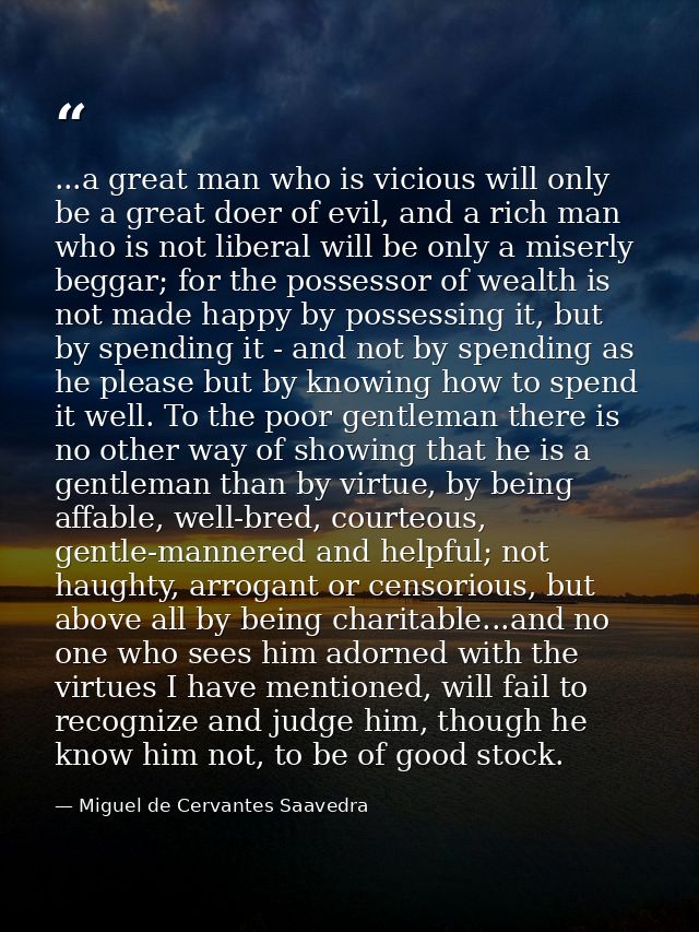 ...a great man who is vicious will only be a great doer of evil, and a rich man who is not liberal will be only a miserl — Miguel de Cervantes Saavedra
