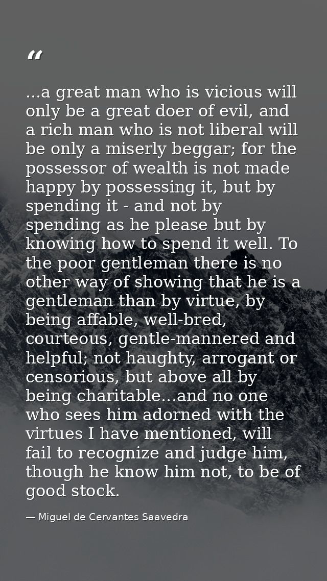 ...a great man who is vicious will only be a great doer of evil, and a rich man who is not liberal will be only a miserl — Miguel de Cervantes Saavedra