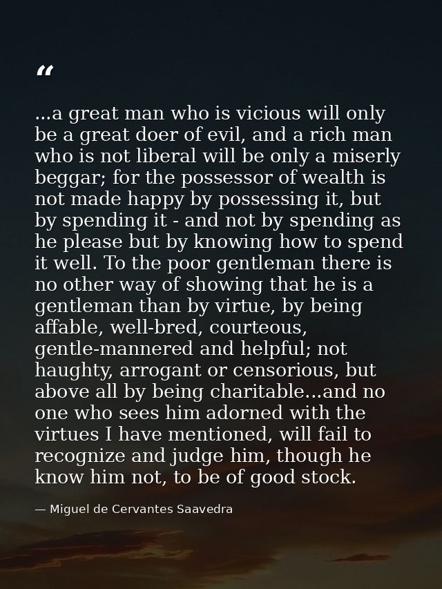...a great man who is vicious will only be a great doer of evil, and a rich man who is not liberal will be only a miserl — Miguel de Cervantes Saavedra