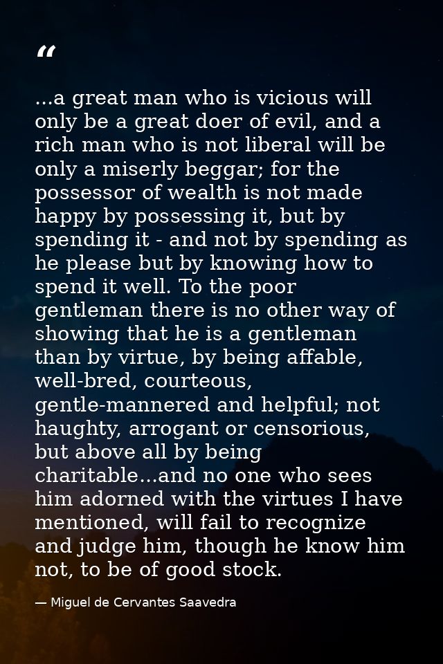...a great man who is vicious will only be a great doer of evil, and a rich man who is not liberal will be only a miserl — Miguel de Cervantes Saavedra