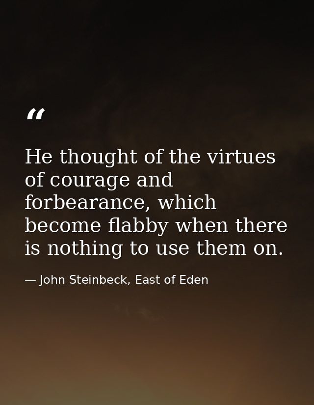 He thought of the virtues of courage and forbearance, which become flabby when there is nothing to use them on. — John Steinbeck, East of Eden