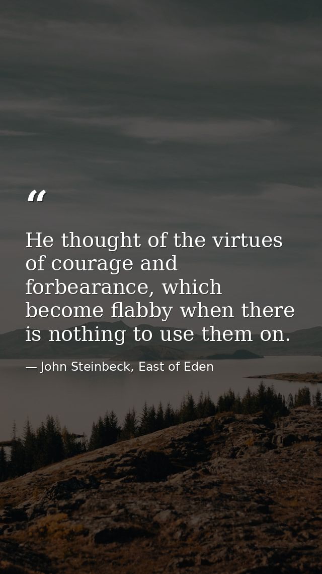 He thought of the virtues of courage and forbearance, which become flabby when there is nothing to use them on. — John Steinbeck, East of Eden