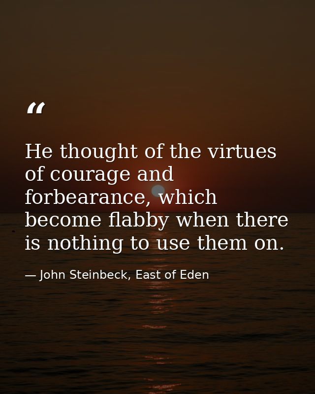 He thought of the virtues of courage and forbearance, which become flabby when there is nothing to use them on. — John Steinbeck, East of Eden