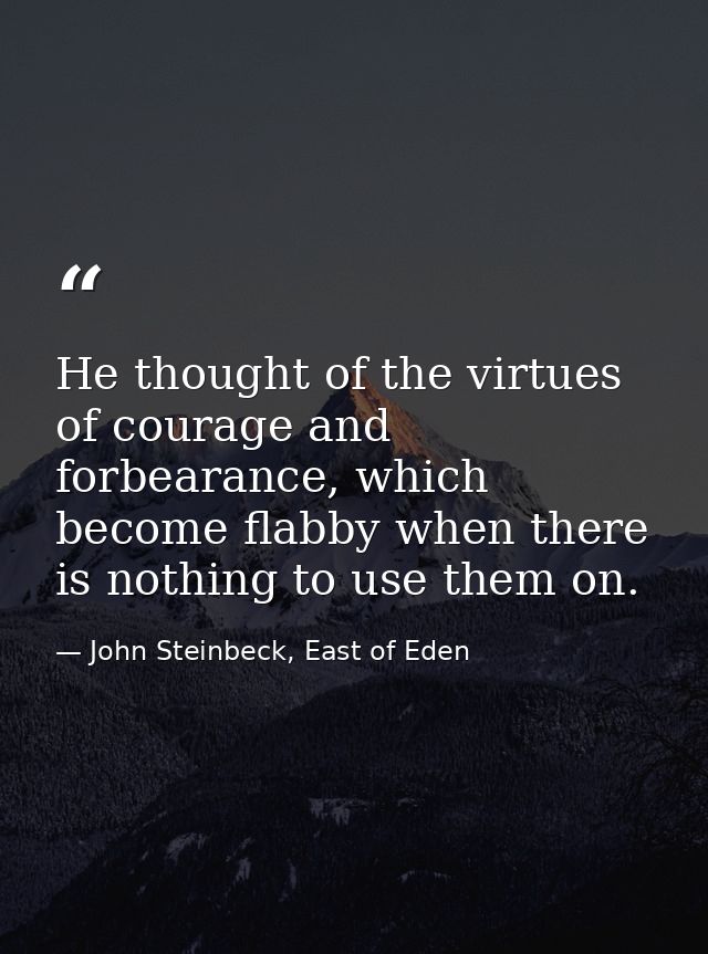 He thought of the virtues of courage and forbearance, which become flabby when there is nothing to use them on. — John Steinbeck, East of Eden