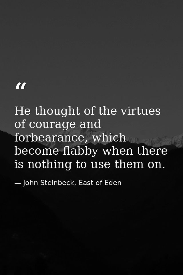 He thought of the virtues of courage and forbearance, which become flabby when there is nothing to use them on. — John Steinbeck, East of Eden