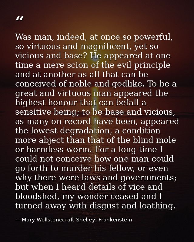 Was man, indeed, at once so powerful, so virtuous and magnificent, yet so vicious and base? He appeared at one time a me — Mary Wollstonecraft Shelley, Frankenstein