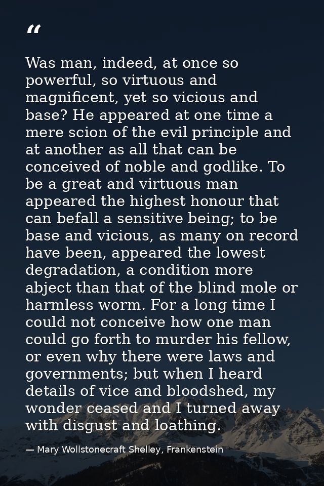 Was man, indeed, at once so powerful, so virtuous and magnificent, yet so vicious and base? He appeared at one time a me — Mary Wollstonecraft Shelley, Frankenstein
