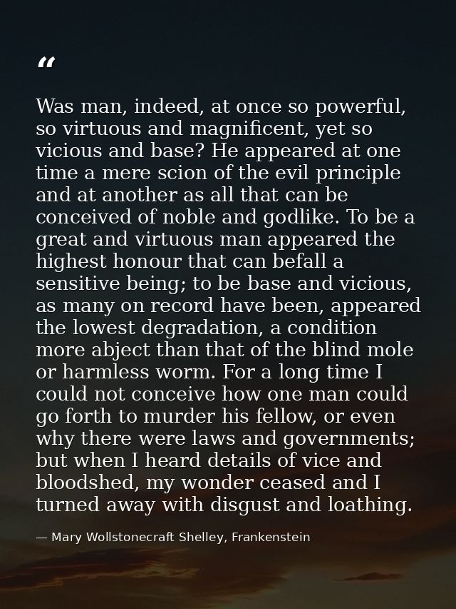 Was man, indeed, at once so powerful, so virtuous and magnificent, yet so vicious and base? He appeared at one time a me — Mary Wollstonecraft Shelley, Frankenstein