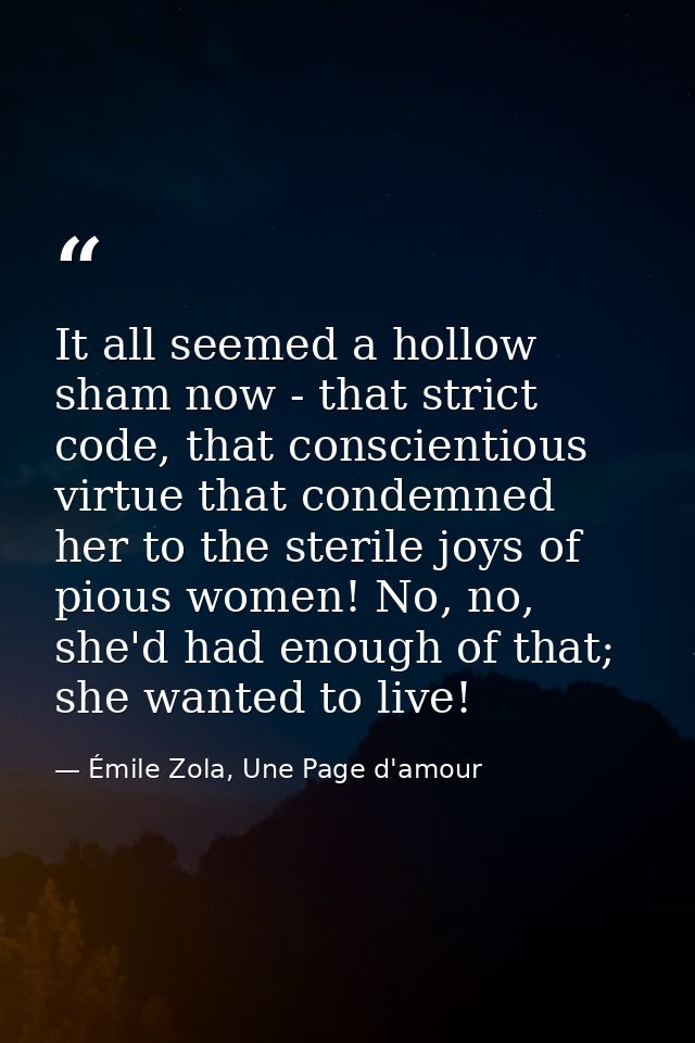 It all seemed a hollow sham now - that strict code, that conscientious virtue that condemned her to the sterile joys of  — Émile Zola, Une Page d'amour