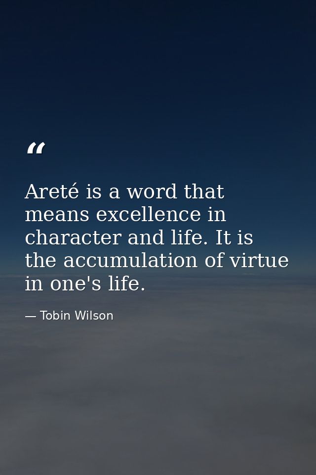 Areté is a word that means excellence in character and life. It is the accumulation of virtue in one's life. — Tobin Wilson
