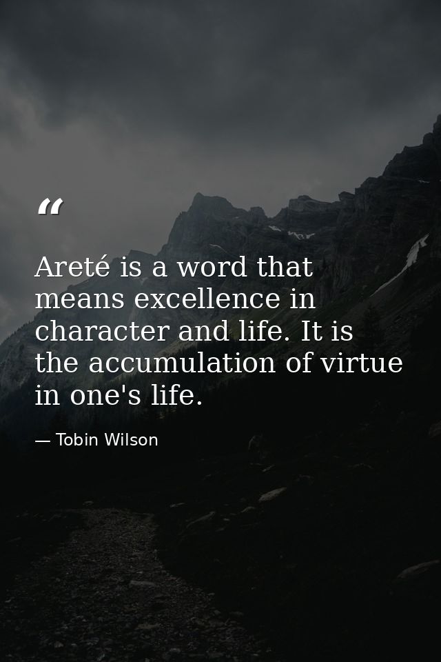 Areté is a word that means excellence in character and life. It is the accumulation of virtue in one's life. — Tobin Wilson