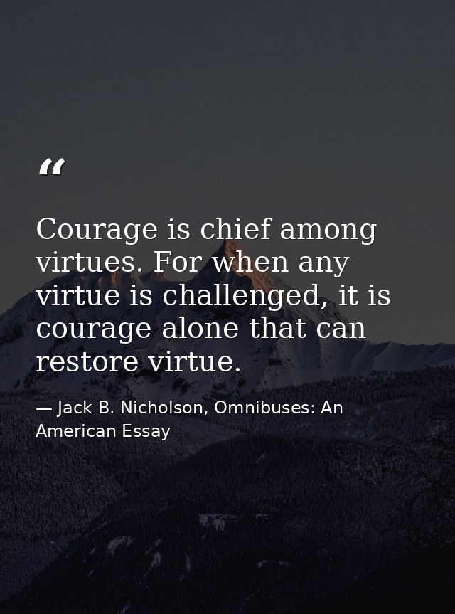 Courage is chief among virtues. For when any virtue is challenged, it is courage alone that can restore virtue. — Jack B. Nicholson, Omnibuses: An American Essay
