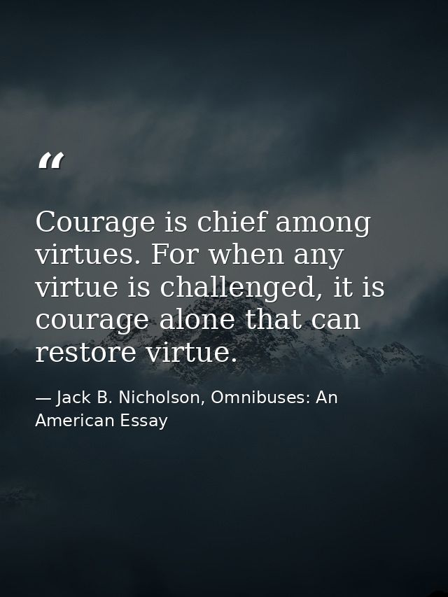 Courage is chief among virtues. For when any virtue is challenged, it is courage alone that can restore virtue. — Jack B. Nicholson, Omnibuses: An American Essay