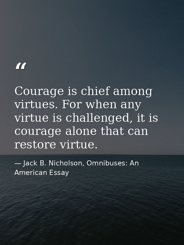 Courage is chief among virtues. For when any virtue is challenged, it is courage alone that can restore virtue. — Jack B. Nicholson, Omnibuses: An American Essay