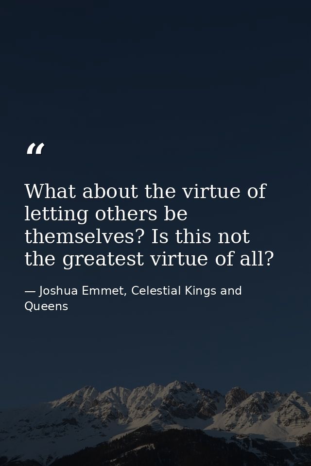 What about the virtue of letting others be themselves? Is this not the greatest virtue of all? — Joshua Emmet, Celestial Kings and Queens