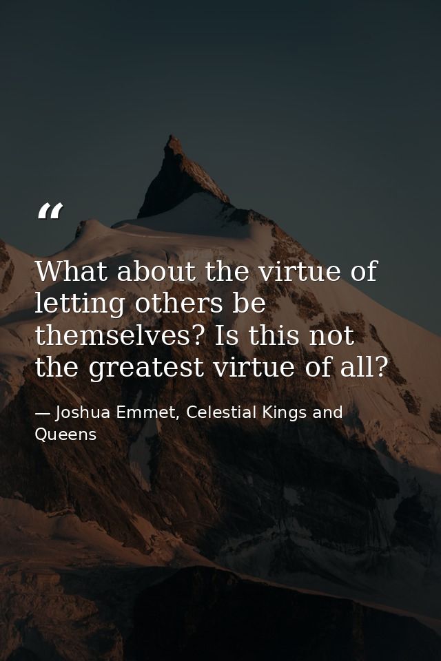 What about the virtue of letting others be themselves? Is this not the greatest virtue of all? — Joshua Emmet, Celestial Kings and Queens