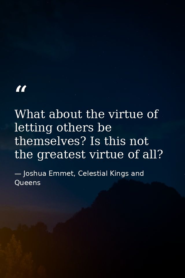 What about the virtue of letting others be themselves? Is this not the greatest virtue of all? — Joshua Emmet, Celestial Kings and Queens