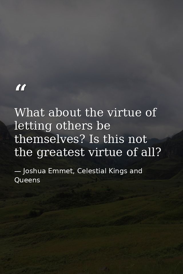 What about the virtue of letting others be themselves? Is this not the greatest virtue of all? — Joshua Emmet, Celestial Kings and Queens