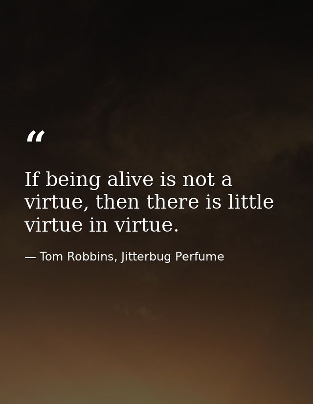If being alive is not a virtue, then there is little virtue in virtue. — Tom Robbins, Jitterbug Perfume