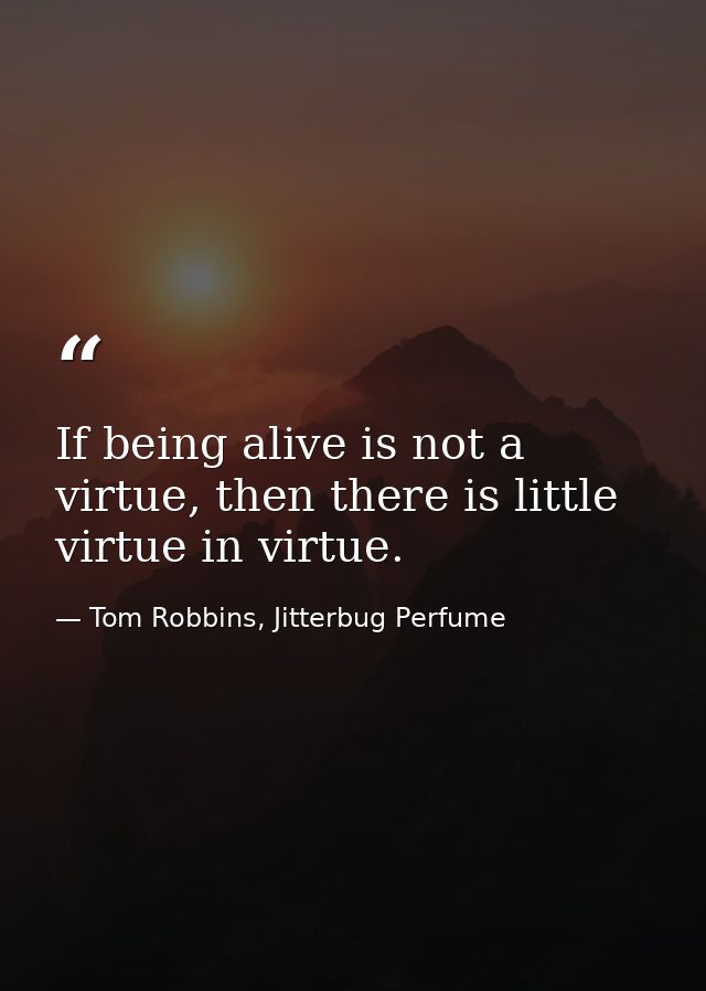 If being alive is not a virtue, then there is little virtue in virtue. — Tom Robbins, Jitterbug Perfume
