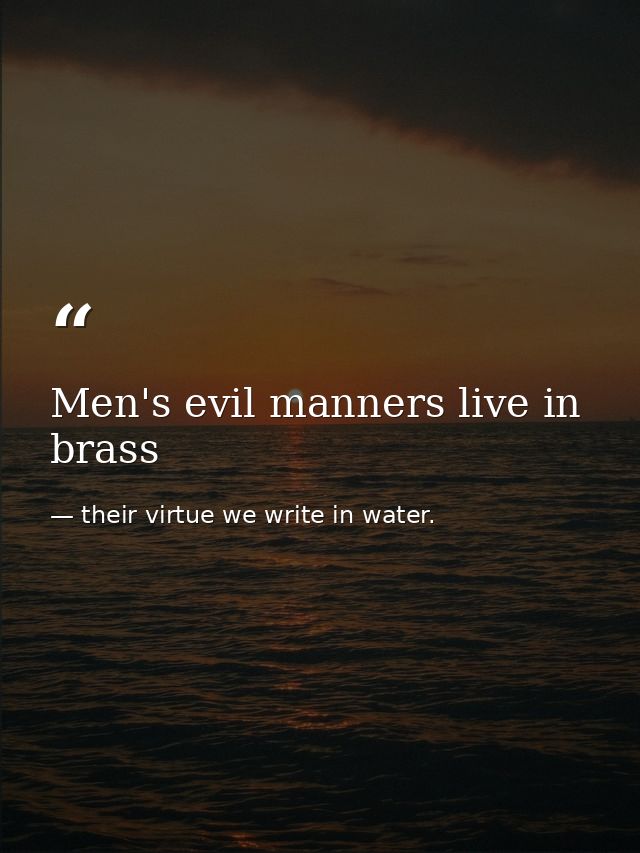 Men's evil manners live in brass — their virtue we write in water.