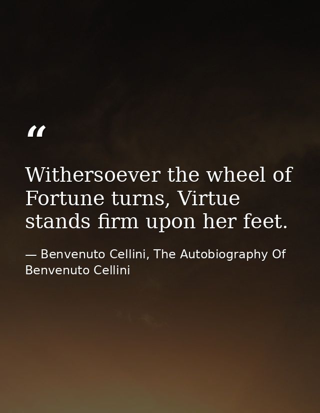Withersoever the wheel of Fortune turns, Virtue stands firm upon her feet. — Benvenuto Cellini, The Autobiography Of Benvenuto Cellini