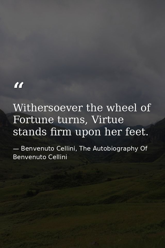 Withersoever the wheel of Fortune turns, Virtue stands firm upon her feet. — Benvenuto Cellini, The Autobiography Of Benvenuto Cellini