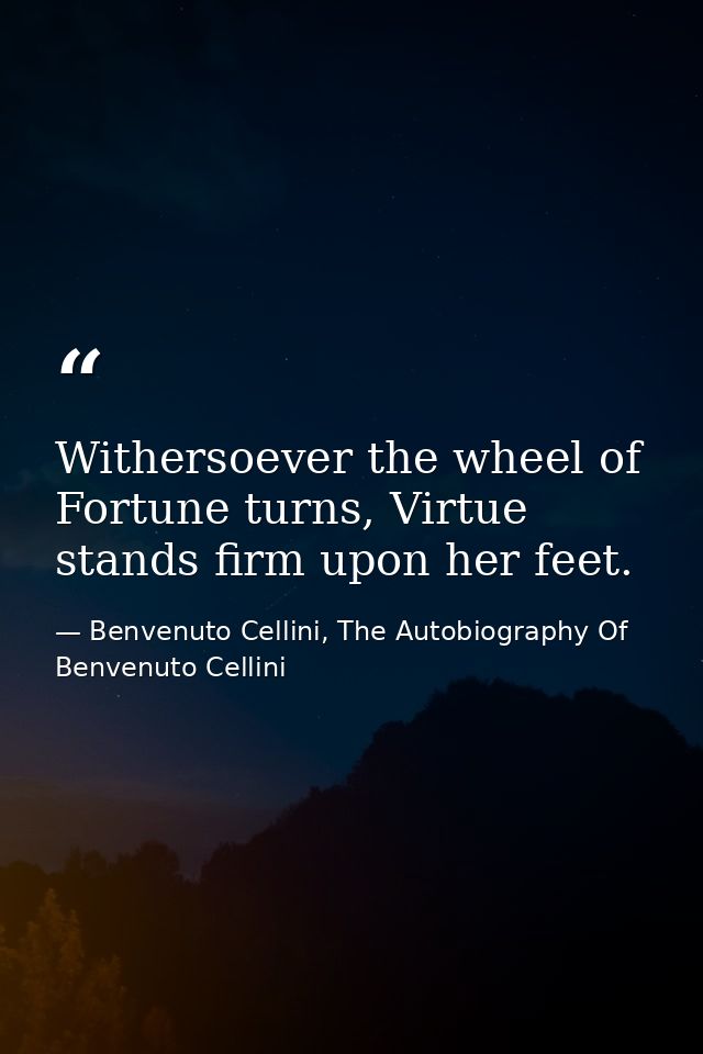 Withersoever the wheel of Fortune turns, Virtue stands firm upon her feet. — Benvenuto Cellini, The Autobiography Of Benvenuto Cellini