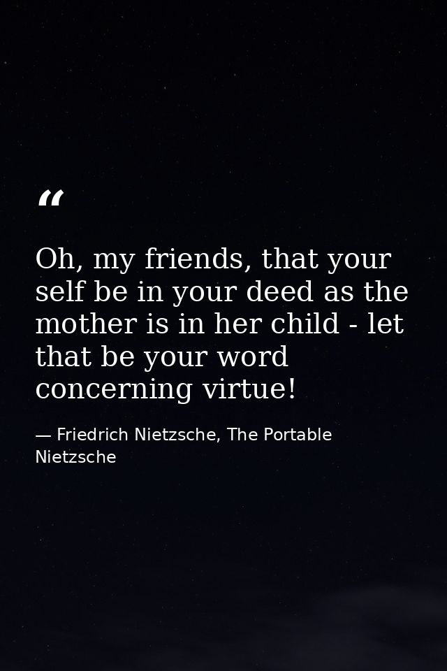 Oh, my friends, that your self be in your deed as the mother is in her child - let that be your word concerning virtue! — Friedrich Nietzsche, The Portable Nietzsche