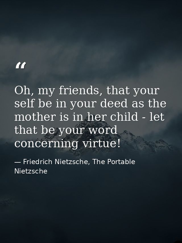 Oh, my friends, that your self be in your deed as the mother is in her child - let that be your word concerning virtue! — Friedrich Nietzsche, The Portable Nietzsche