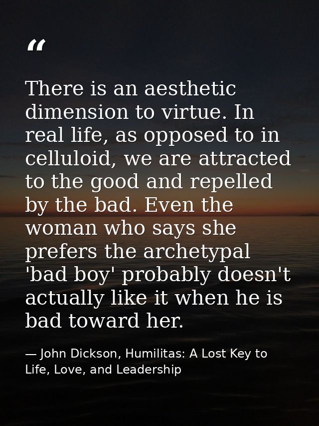 There is an aesthetic dimension to virtue. In real life, as opposed to in celluloid, we are attracted to the good and re — John Dickson, Humilitas: A Lost Key to Life, Love, and Leadership