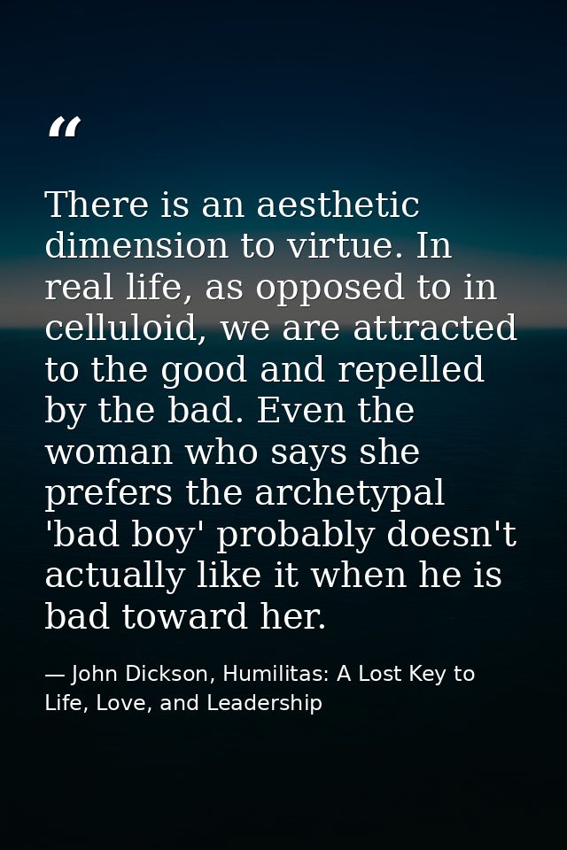 There is an aesthetic dimension to virtue. In real life, as opposed to in celluloid, we are attracted to the good and re — John Dickson, Humilitas: A Lost Key to Life, Love, and Leadership