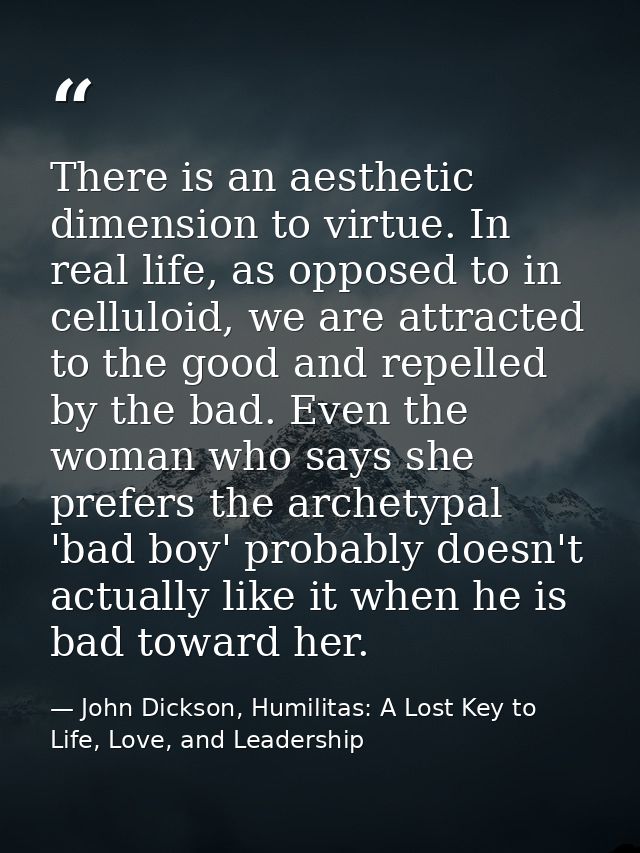 There is an aesthetic dimension to virtue. In real life, as opposed to in celluloid, we are attracted to the good and re — John Dickson, Humilitas: A Lost Key to Life, Love, and Leadership