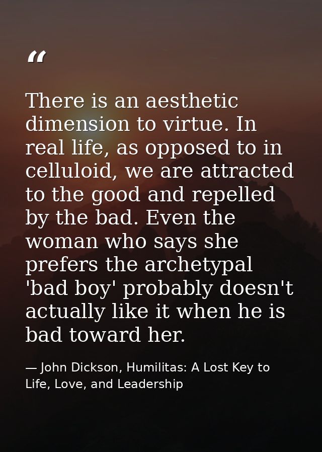 There is an aesthetic dimension to virtue. In real life, as opposed to in celluloid, we are attracted to the good and re — John Dickson, Humilitas: A Lost Key to Life, Love, and Leadership
