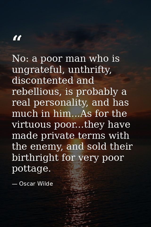No: a poor man who is ungrateful, unthrifty, discontented and rebellious, is probably a real personality, and has much i — Oscar Wilde