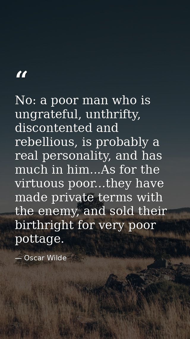 No: a poor man who is ungrateful, unthrifty, discontented and rebellious, is probably a real personality, and has much i — Oscar Wilde