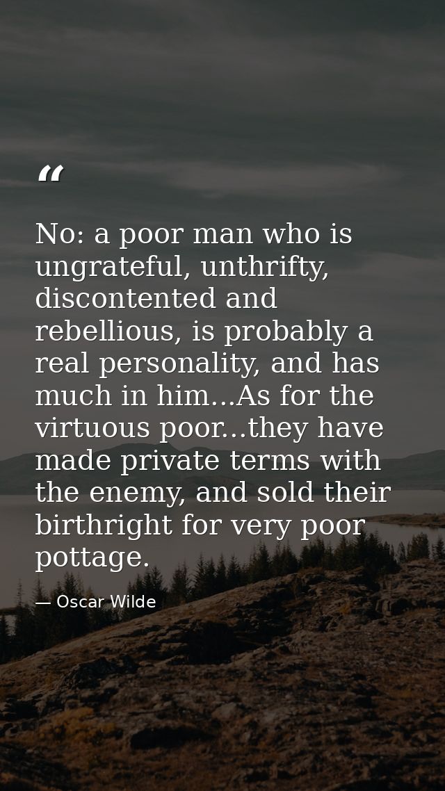 No: a poor man who is ungrateful, unthrifty, discontented and rebellious, is probably a real personality, and has much i — Oscar Wilde