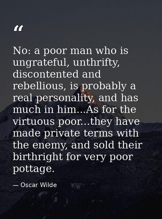 No: a poor man who is ungrateful, unthrifty, discontented and rebellious, is probably a real personality, and has much i — Oscar Wilde