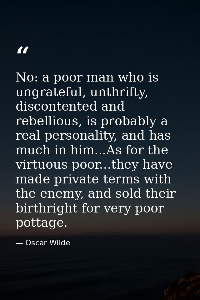 No: a poor man who is ungrateful, unthrifty, discontented and rebellious, is probably a real personality, and has much i — Oscar Wilde