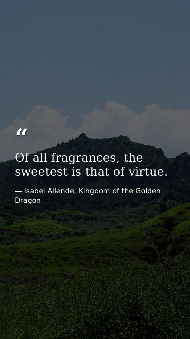 Of all fragrances, the sweetest is that of virtue. — Isabel Allende, Kingdom of the Golden Dragon