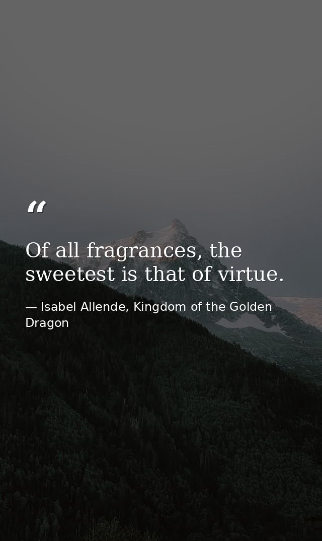 Of all fragrances, the sweetest is that of virtue. — Isabel Allende, Kingdom of the Golden Dragon