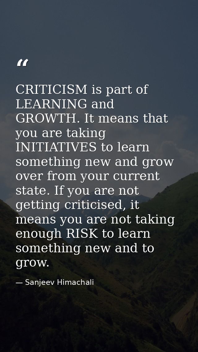 CRITICISM is part of LEARNING and GROWTH. It means that you are taking INITIATIVES to learn something new and grow over  — Sanjeev Himachali