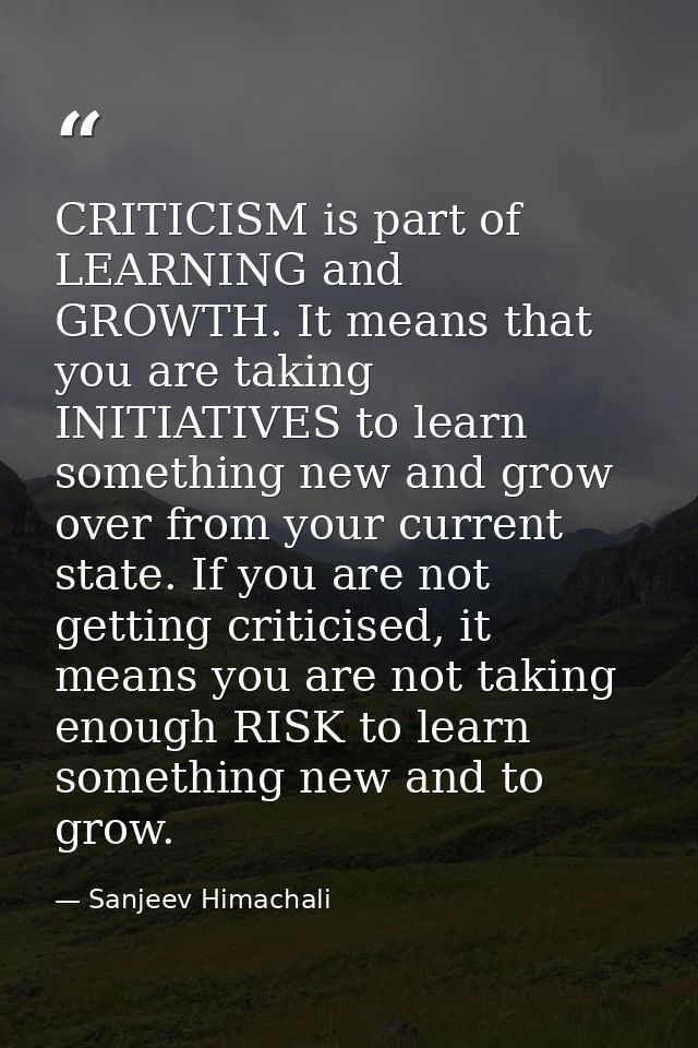 CRITICISM is part of LEARNING and GROWTH. It means that you are taking INITIATIVES to learn something new and grow over  — Sanjeev Himachali