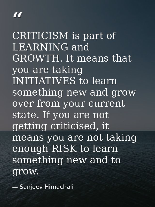 CRITICISM is part of LEARNING and GROWTH. It means that you are taking INITIATIVES to learn something new and grow over  — Sanjeev Himachali