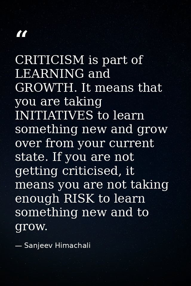 CRITICISM is part of LEARNING and GROWTH. It means that you are taking INITIATIVES to learn something new and grow over  — Sanjeev Himachali