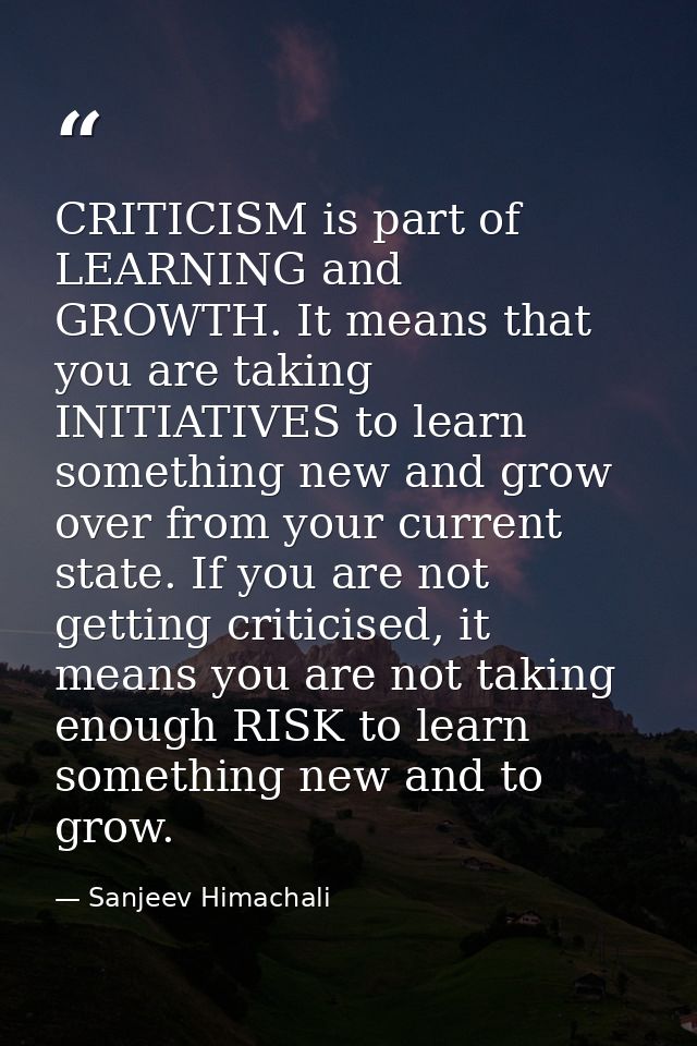 CRITICISM is part of LEARNING and GROWTH. It means that you are taking INITIATIVES to learn something new and grow over  — Sanjeev Himachali