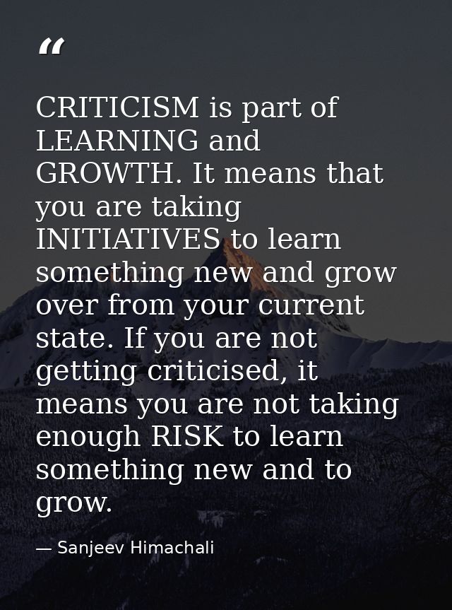 CRITICISM is part of LEARNING and GROWTH. It means that you are taking INITIATIVES to learn something new and grow over  — Sanjeev Himachali