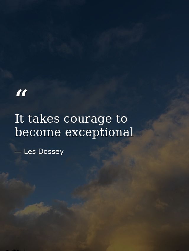 It takes courage to become exceptional — Les Dossey