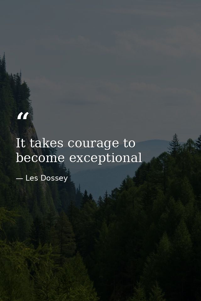 It takes courage to become exceptional — Les Dossey