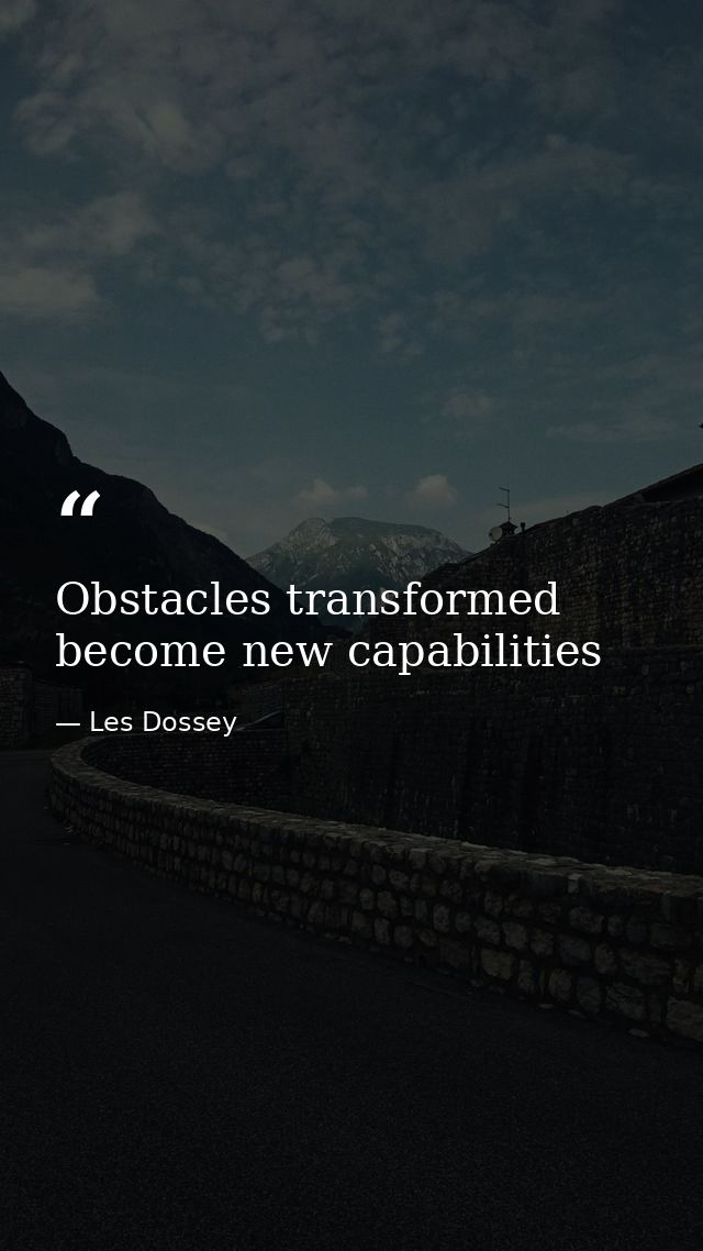 Obstacles transformed become new capabilities — Les Dossey